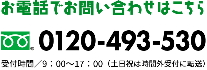 お電話でお問い合わせはこちら　0120-493-530　受付時間／9：00～17：00（土日祝は時間外受付に転送）