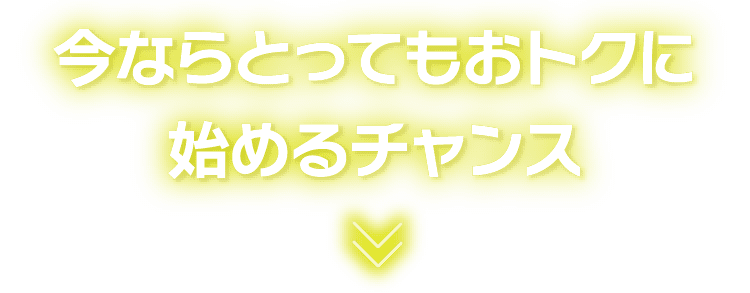 今ならとってもおトクに始めるチャンス