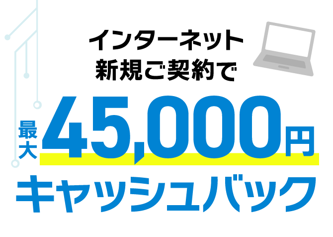 インターネット新規ご契約で最大45,000円キャッシュバック