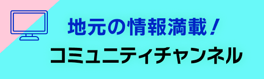 地元の情報満載！コミュニティチャンネル