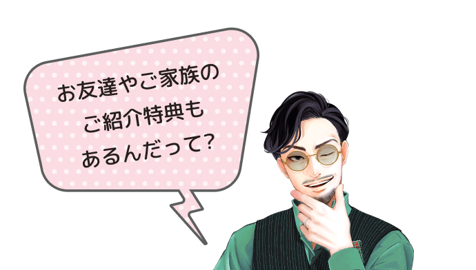 お友達やご家族のご紹介特典もあるんだって?
