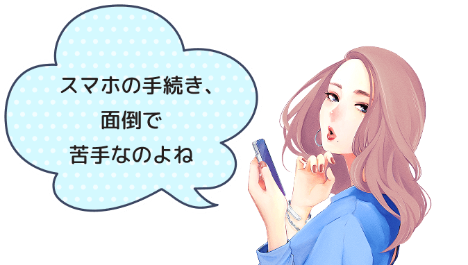 スマホの手続き、面倒で苦手なのよね