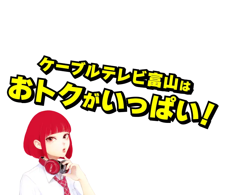 ケーブルテレビ富山はおトクがいっぱい！
