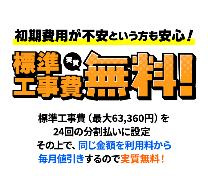 初期費用が不安という方も安心！標準工事費実質無料！　標準工事費（最大63,360円）を24回の分割払いに設定。その上で、同じ金額を利用料から毎月値引きするので実質無料！